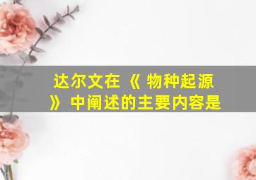 达尔文在 《 物种起源 》 中阐述的主要内容是